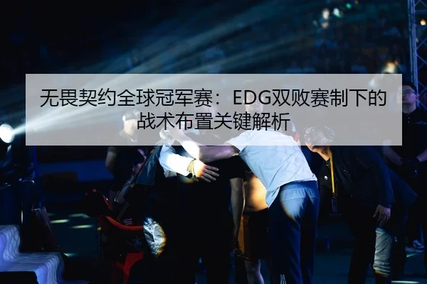 无畏契约全球冠军赛：EDG双败赛制下的战术布置关键解析