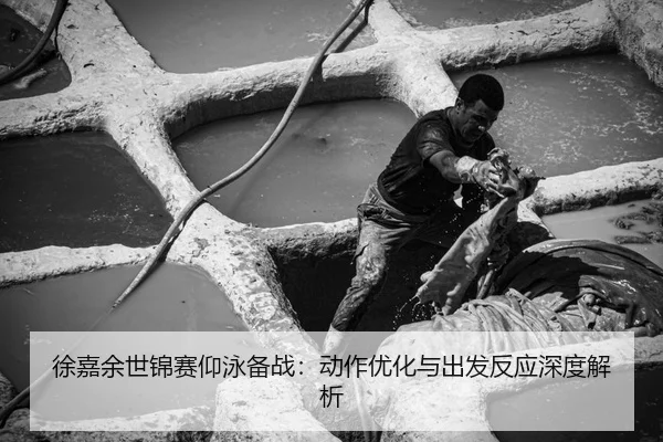 徐嘉余世锦赛仰泳备战：动作优化与出发反应深度解析