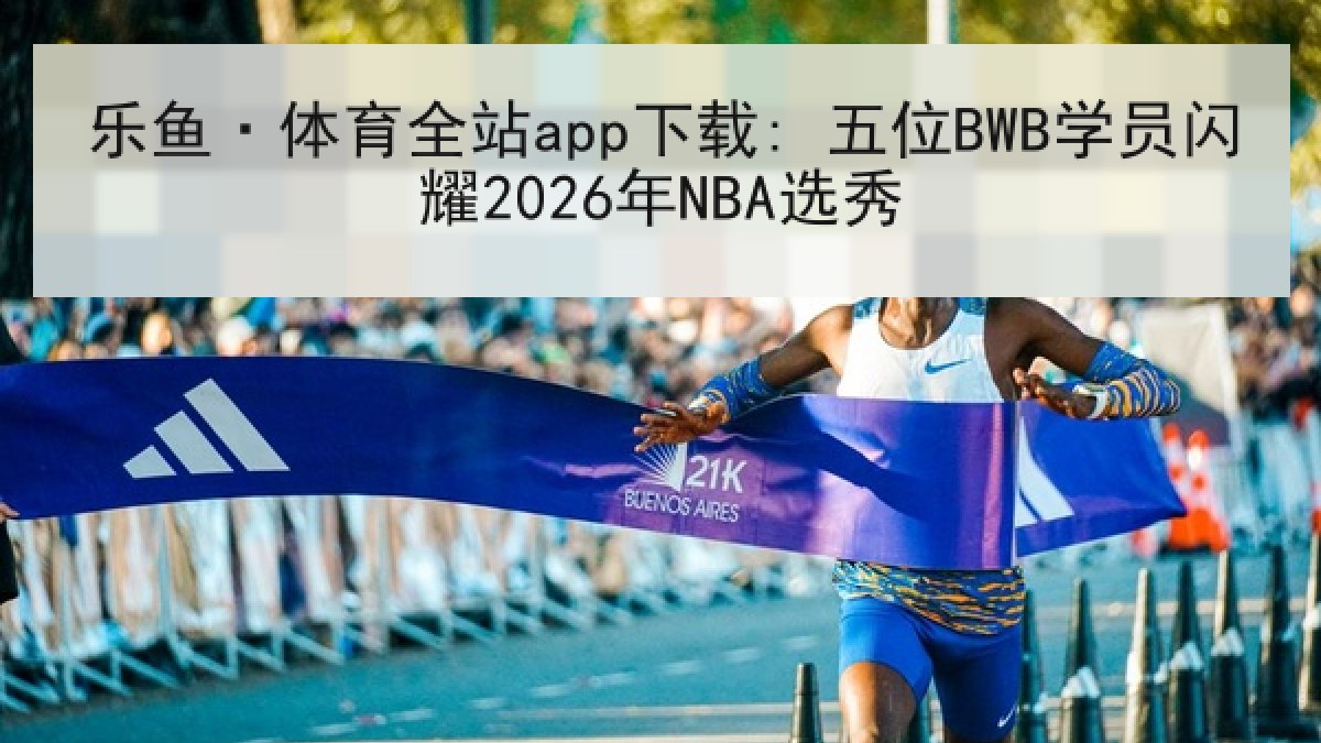 乐鱼·体育全站app下载: 五位BWB学员闪耀2026年NBA选秀 乐鱼·体育全站app下载: 五位BWB学员闪耀2026年NBA选秀