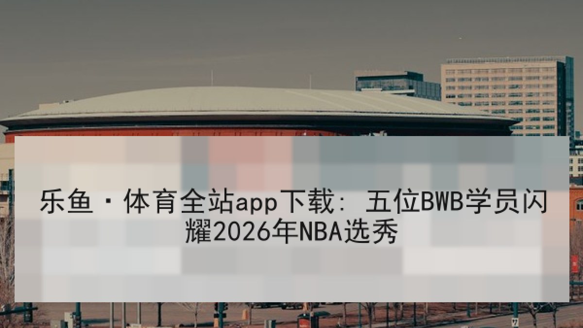 乐鱼·体育全站app下载: 五位BWB学员闪耀2026年NBA选秀 乐鱼·体育全站app下载: 五位BWB学员闪耀2026年NBA选秀
