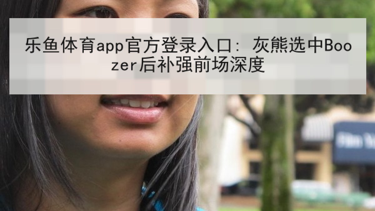 乐鱼体育app官方登录入口: 灰熊选中Boozer后补强前场深度