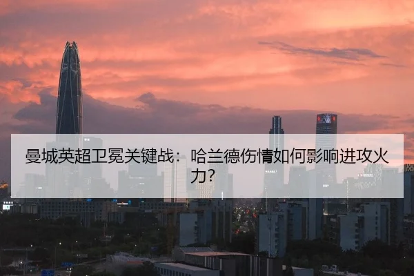 曼城英超卫冕关键战：哈兰德伤情如何影响进攻火力？