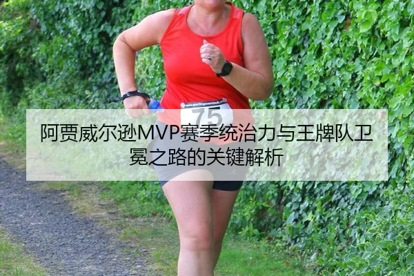 阿贾威尔逊MVP赛季统治力与王牌队卫冕之路的关键解析