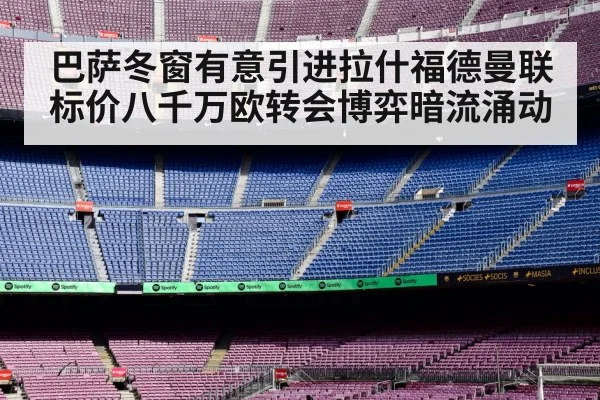 巴萨冬窗有意引进拉什福德曼联标价八千万欧转会博弈暗流涌动