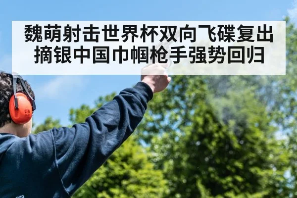 魏萌射击世界杯双向飞碟复出摘银中国巾帼枪手强势回归
