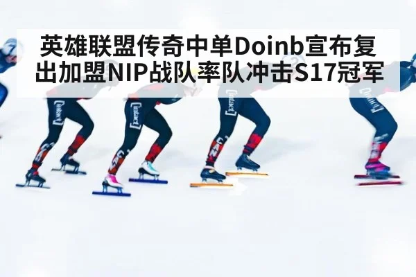 英雄联盟传奇中单Doinb宣布复出加盟NIP战队率队冲击S17冠军
