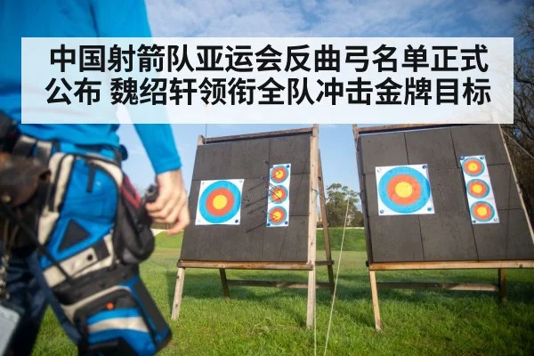中国射箭队亚运会反曲弓名单正式公布 魏绍轩领衔全队冲击金牌目标