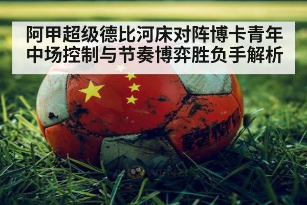 阿甲超级德比河床对阵博卡青年中场控制与节奏博弈胜负手解析