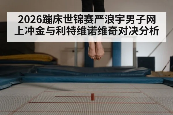 2026蹦床世锦赛严浪宇男子网上冲金与利特维诺维奇对决分析