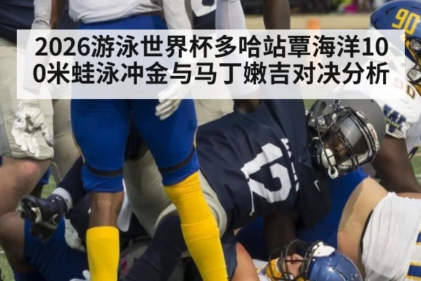 2026游泳世界杯多哈站覃海洋100米蛙泳冲金与马丁嫩吉对决分析